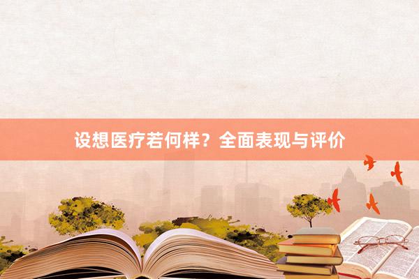 设想医疗若何样？全面表现与评价