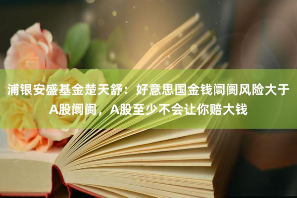 浦银安盛基金楚天舒：好意思国金钱阛阓风险大于A股阛阓，A股至少不会让你赔大钱